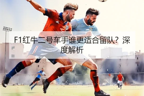 F1红牛二号车手谁更适合留队？深度解析